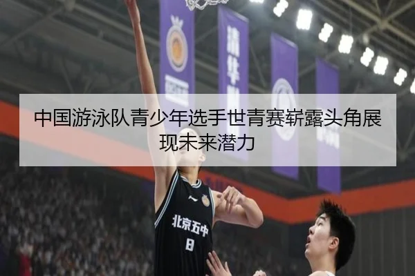 中国游泳队青少年选手世青赛崭露头角展现未来潜力
